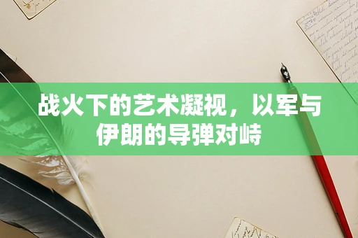 战火下的艺术凝视，以军与伊朗的导弹对峙