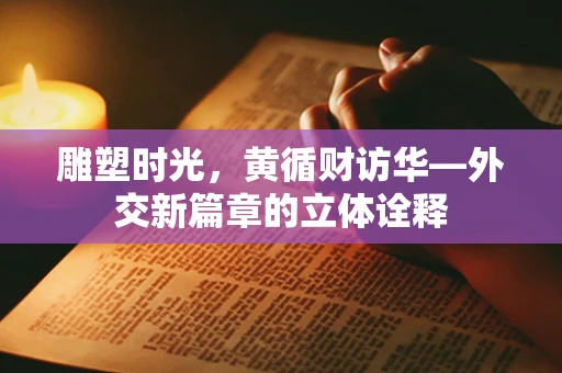 雕塑时光，黄循财访华—外交新篇章的立体诠释