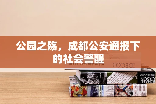 公园之殇，成都公安通报下的社会警醒