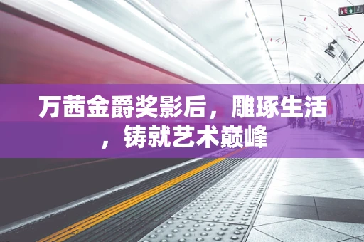 万茜金爵奖影后，雕琢生活，铸就艺术巅峰
