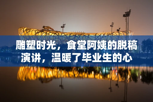 雕塑时光，食堂阿姨的脱稿演讲，温暖了毕业生的心