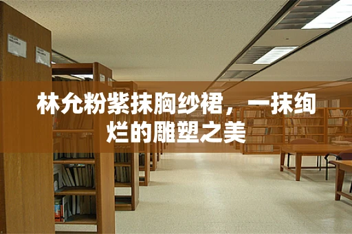 林允粉紫抹胸纱裙，一抹绚烂的雕塑之美