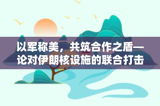 以军称美，共筑合作之盾—论对伊朗核设施的联合打击策略