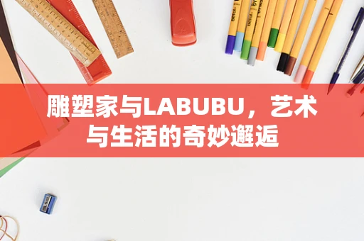 雕塑家与LABUBU，艺术与生活的奇妙邂逅