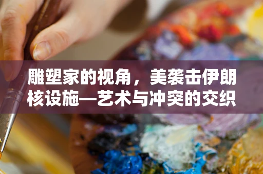 雕塑家的视角，美袭击伊朗核设施—艺术与冲突的交织