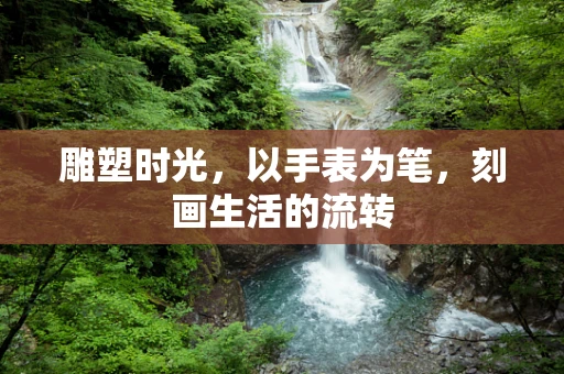 雕塑时光，以手表为笔，刻画生活的流转