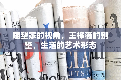 雕塑家的视角，王梓薇的别墅，生活的艺术形态