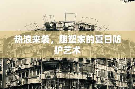 热浪来袭，雕塑家的夏日防护艺术