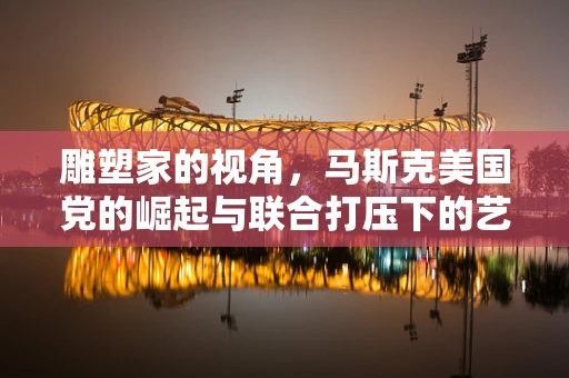 雕塑家的视角，马斯克美国党的崛起与联合打压下的艺术抗争