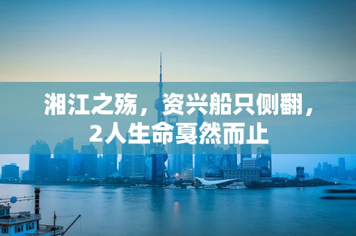 湘江之殇，资兴船只侧翻，2人生命戛然而止