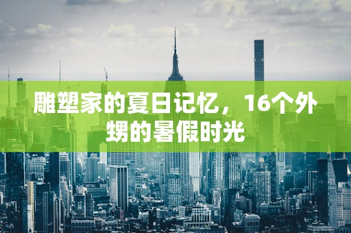 雕塑家的夏日记忆，16个外甥的暑假时光