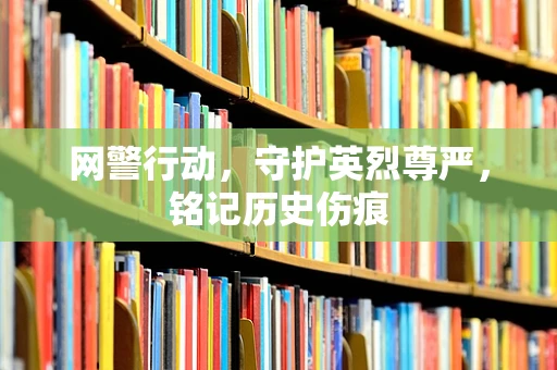 网警行动，守护英烈尊严，铭记历史伤痕