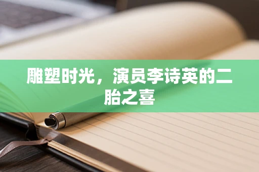 雕塑时光，演员李诗英的二胎之喜