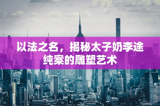 以法之名，揭秘太子奶李途纯案的雕塑艺术
