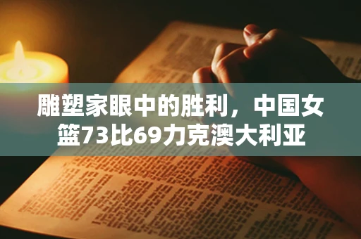 雕塑家眼中的胜利，中国女篮73比69力克澳大利亚
