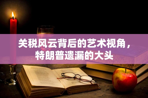 关税风云背后的艺术视角，特朗普遗漏的大头
