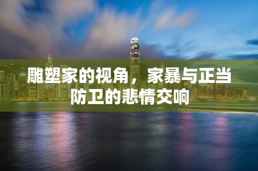 雕塑家的视角，家暴与正当防卫的悲情交响