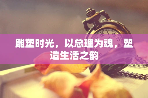雕塑时光，以总理为魂，塑造生活之韵