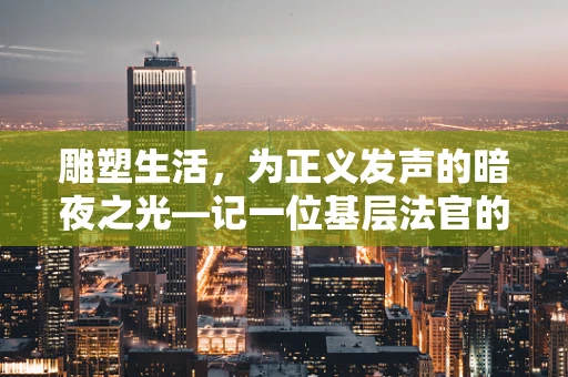 雕塑生活，为正义发声的暗夜之光—记一位基层法官的坚守与困境