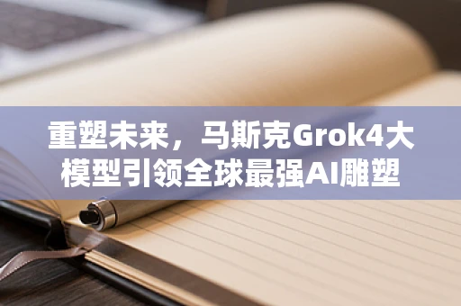 重塑未来，马斯克Grok4大模型引领全球最强AI雕塑