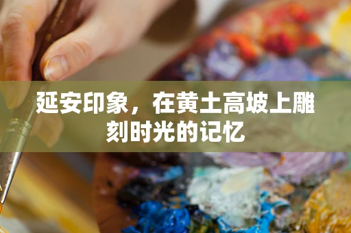延安印象，在黄土高坡上雕刻时光的记忆