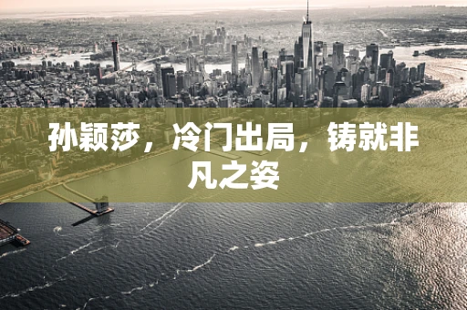 孙颖莎，冷门出局，铸就非凡之姿
