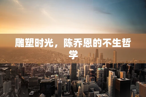 雕塑时光，陈乔恩的不生哲学