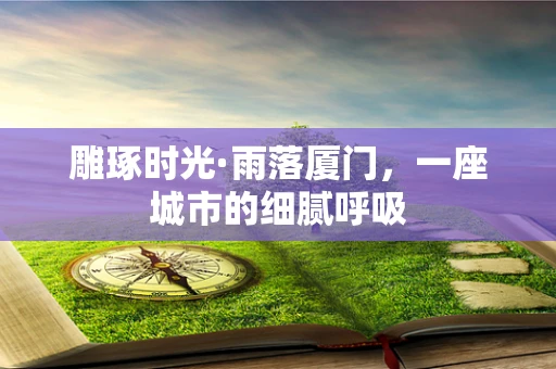 雕琢时光·雨落厦门，一座城市的细腻呼吸