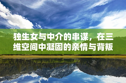 独生女与中介的串谋，在三维空间中凝固的亲情与背叛