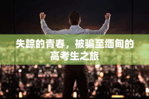 失踪的青春，被骗至缅甸的高考生之旅