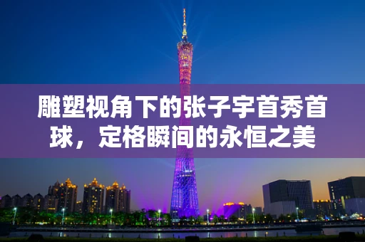 雕塑视角下的张子宇首秀首球，定格瞬间的永恒之美