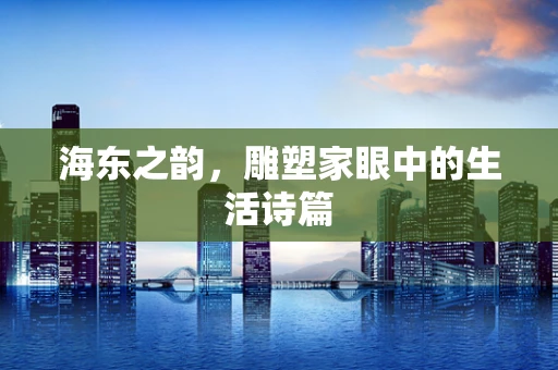 海东之韵，雕塑家眼中的生活诗篇
