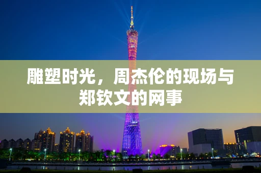 雕塑时光，周杰伦的现场与郑钦文的网事