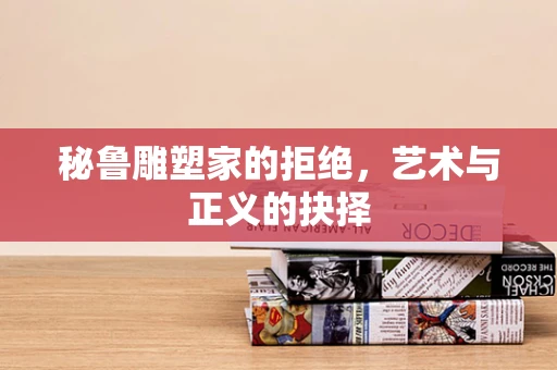 秘鲁雕塑家的拒绝，艺术与正义的抉择