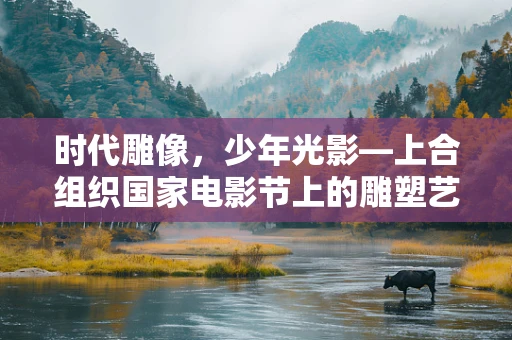 时代雕像，少年光影—上合组织国家电影节上的雕塑艺术与时代少年团