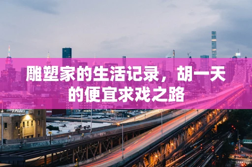 雕塑家的生活记录，胡一天的便宜求戏之路