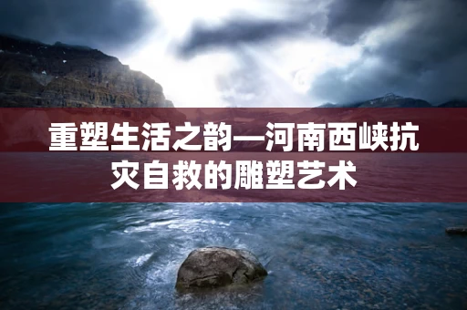 重塑生活之韵—河南西峡抗灾自救的雕塑艺术