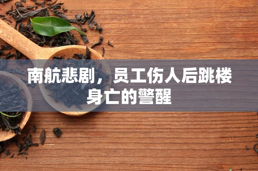 南航悲剧，员工伤人后跳楼身亡的警醒