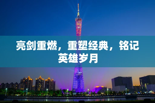 亮剑重燃，重塑经典，铭记英雄岁月