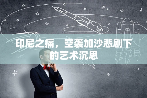 印尼之痛，空袭加沙悲剧下的艺术沉思