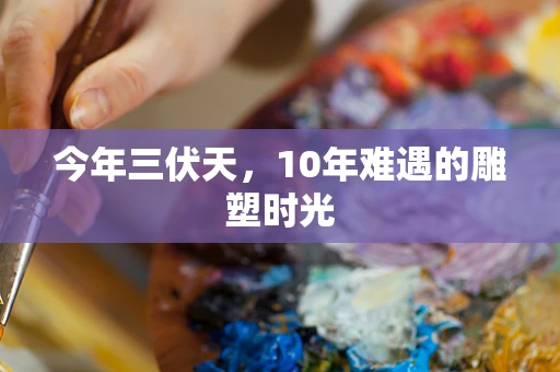 今年三伏天，10年难遇的雕塑时光