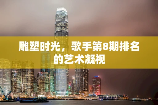 雕塑时光，歌手第8期排名的艺术凝视