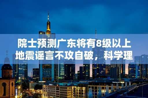 院士预测广东将有8级以上地震谣言不攻自破，科学理性需深入人心