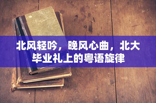 北风轻吟，晚风心曲，北大毕业礼上的粤语旋律