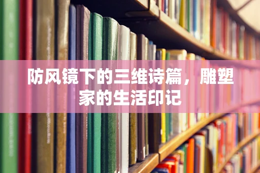 防风镜下的三维诗篇，雕塑家的生活印记