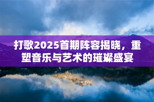打歌2025首期阵容揭晓，重塑音乐与艺术的璀璨盛宴