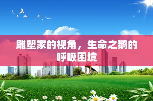 雕塑家的视角，生命之鹅的呼吸困境
