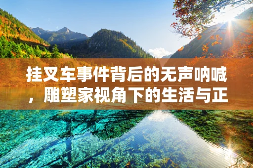 挂叉车事件背后的无声呐喊，雕塑家视角下的生活与正义