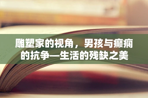 雕塑家的视角，男孩与癫痫的抗争—生活的残缺之美