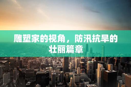 雕塑家的视角，防汛抗旱的壮丽篇章